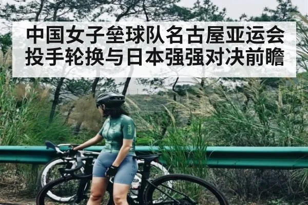 中国女子垒球队名古屋亚运会投手轮换与日本强强对决前瞻
